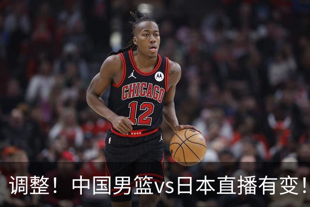 调整！中国男篮vs日本直播有变！CCTV5不直播，晋级面临五重压力